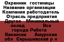 Охранник. гостиницы › Название организации ­ Компания-работодатель › Отрасль предприятия ­ Другое › Минимальный оклад ­ 8 500 - Все города Работа » Вакансии   . Амурская обл.,Серышевский р-н